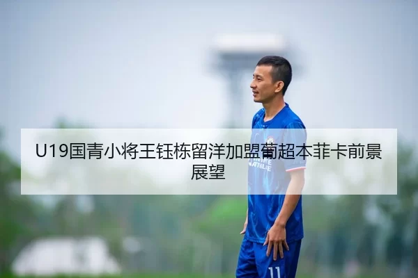 U19国青小将王钰栋留洋加盟葡超本菲卡前景展望