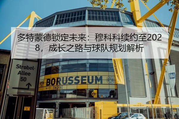 多特蒙德锁定未来：穆科科续约至2028，成长之路与球队规划解析