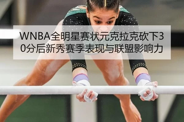 WNBA全明星赛状元克拉克砍下30分后新秀赛季表现与联盟影响力