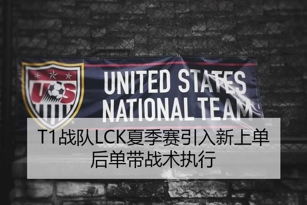 T1战队LCK夏季赛引入新上单后单带战术执行