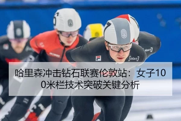 哈里森冲击钻石联赛伦敦站：女子100米栏技术突破关键分析